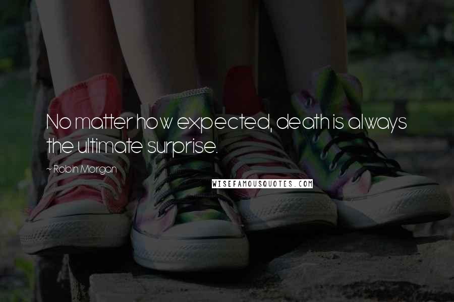 Robin Morgan Quotes: No matter how expected, death is always the ultimate surprise.