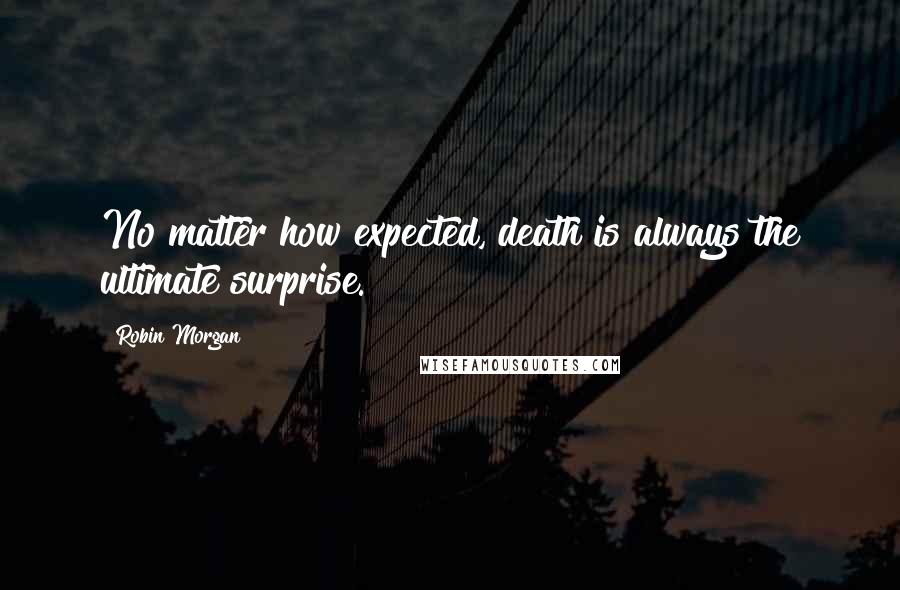 Robin Morgan Quotes: No matter how expected, death is always the ultimate surprise.