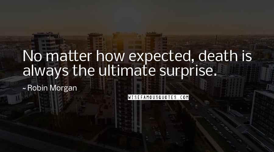 Robin Morgan Quotes: No matter how expected, death is always the ultimate surprise.