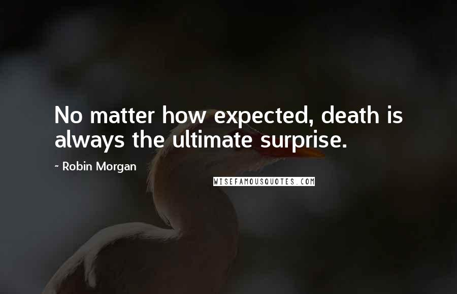 Robin Morgan Quotes: No matter how expected, death is always the ultimate surprise.