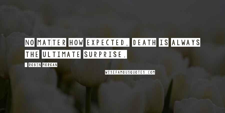 Robin Morgan Quotes: No matter how expected, death is always the ultimate surprise.