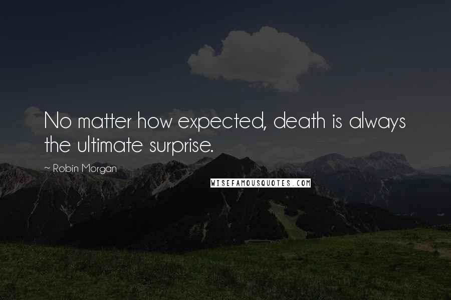 Robin Morgan Quotes: No matter how expected, death is always the ultimate surprise.