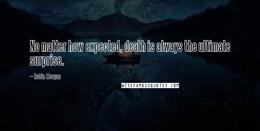 Robin Morgan Quotes: No matter how expected, death is always the ultimate surprise.