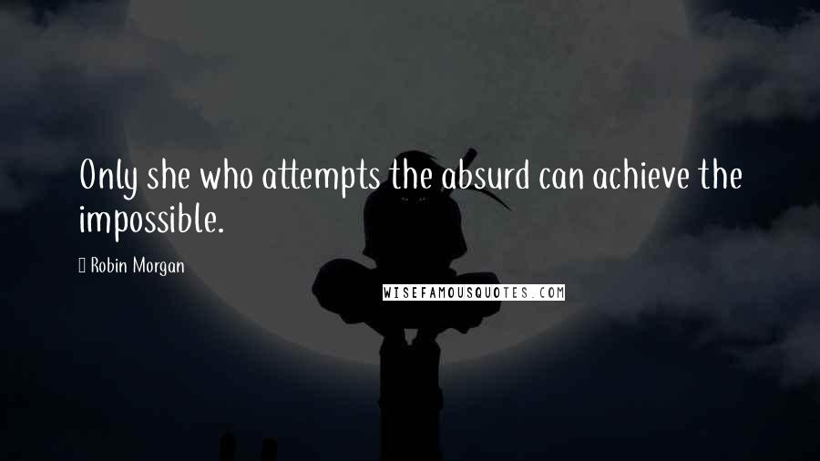 Robin Morgan Quotes: Only she who attempts the absurd can achieve the impossible.