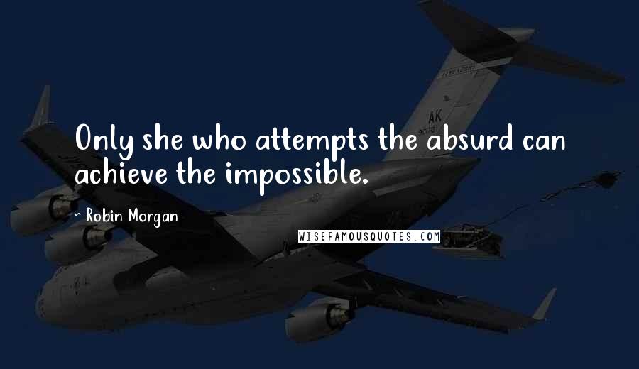 Robin Morgan Quotes: Only she who attempts the absurd can achieve the impossible.