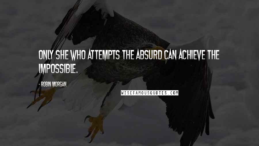 Robin Morgan Quotes: Only she who attempts the absurd can achieve the impossible.