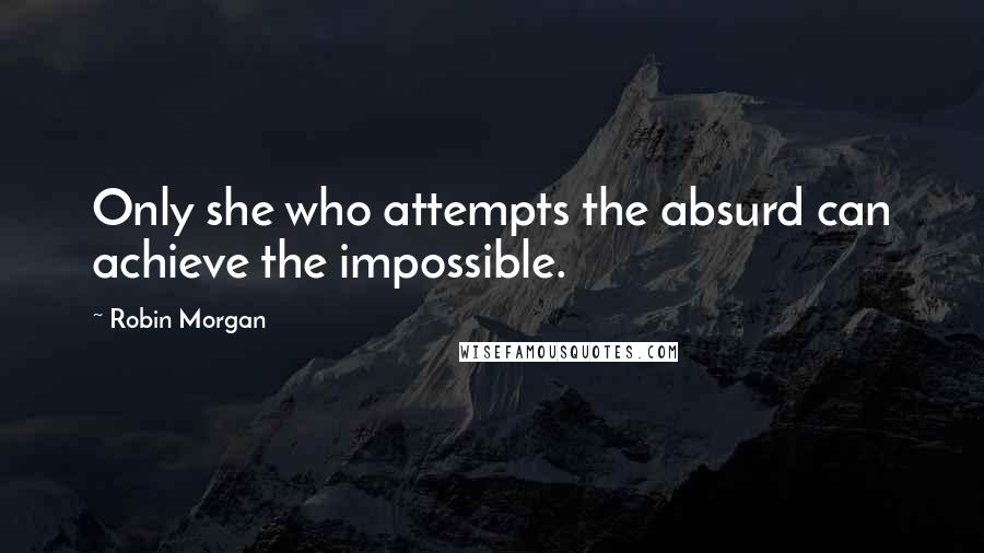 Robin Morgan Quotes: Only she who attempts the absurd can achieve the impossible.