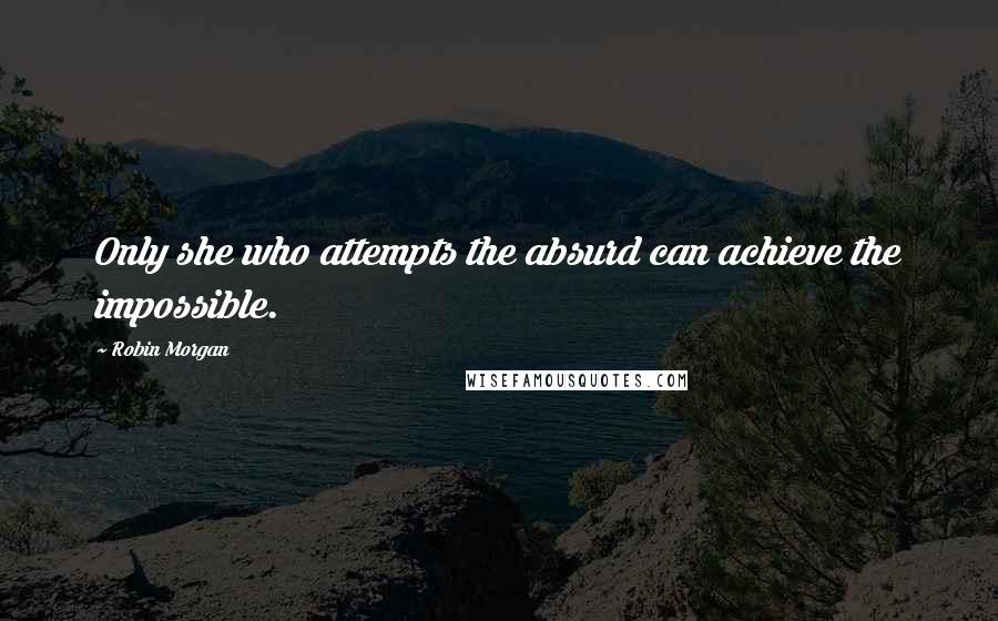 Robin Morgan Quotes: Only she who attempts the absurd can achieve the impossible.