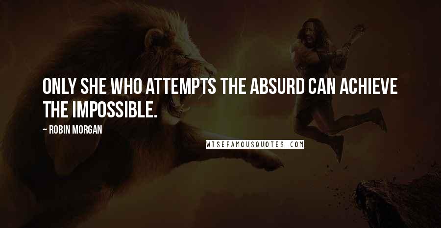 Robin Morgan Quotes: Only she who attempts the absurd can achieve the impossible.