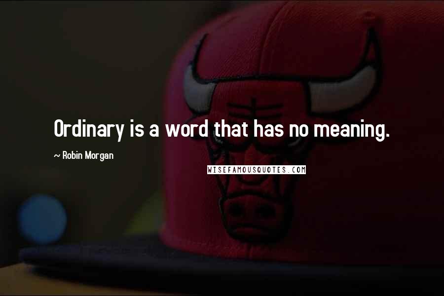 Robin Morgan Quotes: Ordinary is a word that has no meaning.