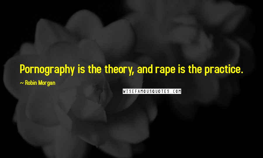 Robin Morgan Quotes: Pornography is the theory, and rape is the practice.