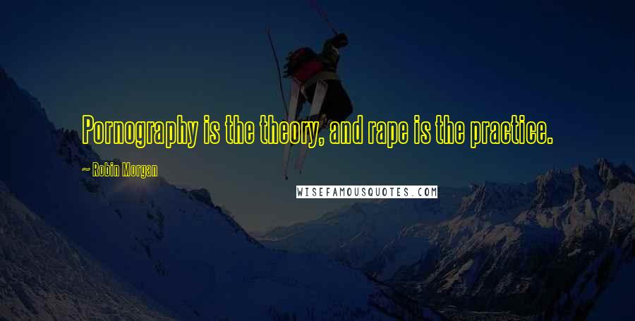 Robin Morgan Quotes: Pornography is the theory, and rape is the practice.
