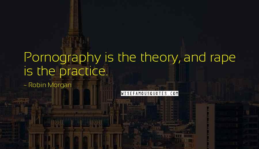Robin Morgan Quotes: Pornography is the theory, and rape is the practice.