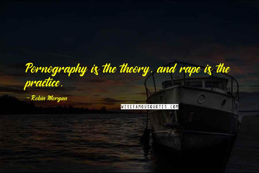 Robin Morgan Quotes: Pornography is the theory, and rape is the practice.