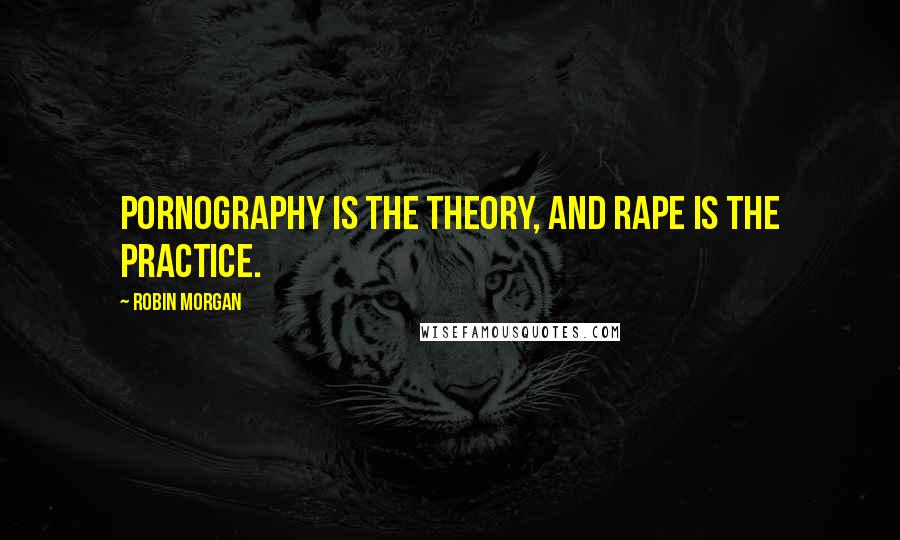 Robin Morgan Quotes: Pornography is the theory, and rape is the practice.