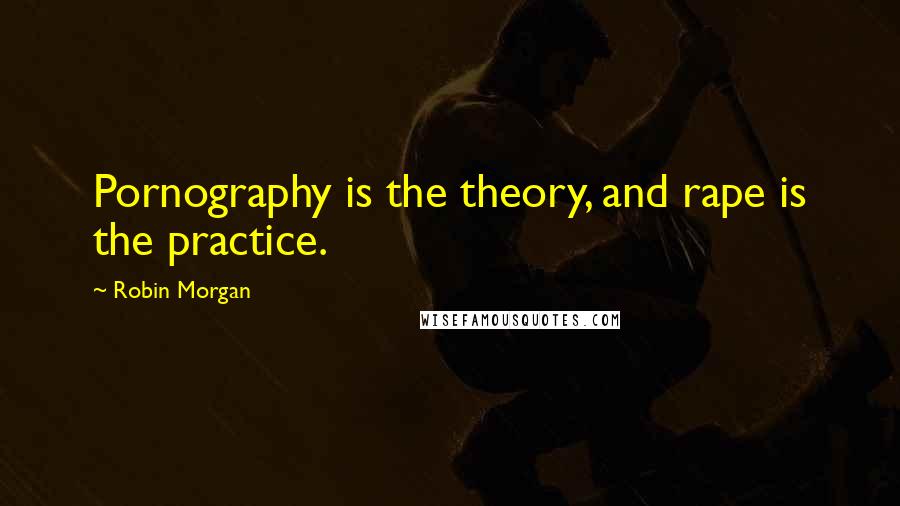Robin Morgan Quotes: Pornography is the theory, and rape is the practice.