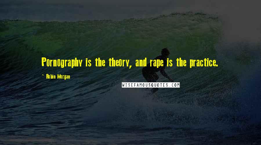 Robin Morgan Quotes: Pornography is the theory, and rape is the practice.
