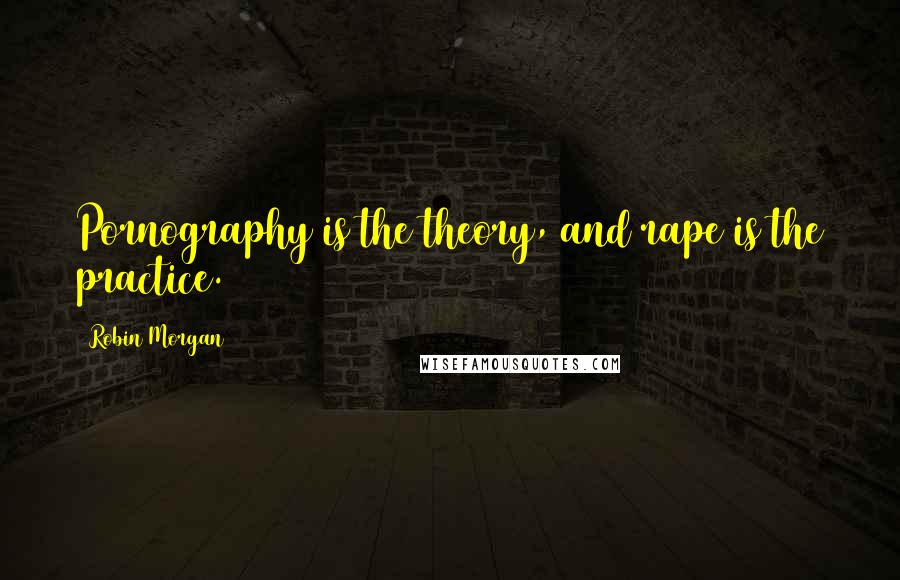 Robin Morgan Quotes: Pornography is the theory, and rape is the practice.