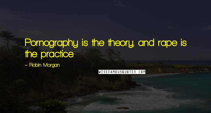 Robin Morgan Quotes: Pornography is the theory, and rape is the practice.