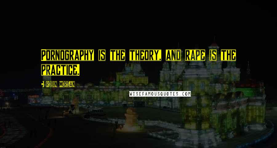 Robin Morgan Quotes: Pornography is the theory, and rape is the practice.