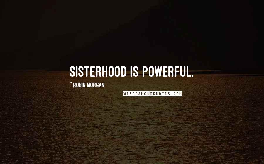 Robin Morgan Quotes: Sisterhood is powerful.