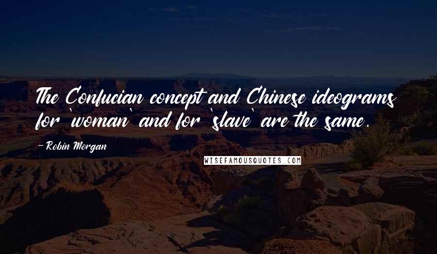 Robin Morgan Quotes: The Confucian concept and Chinese ideograms for 'woman' and for 'slave' are the same.