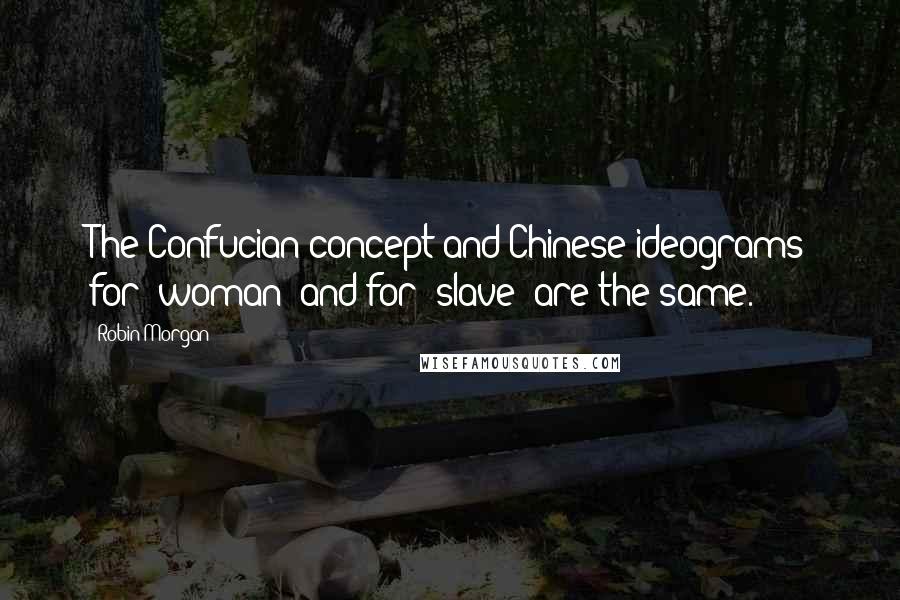 Robin Morgan Quotes: The Confucian concept and Chinese ideograms for 'woman' and for 'slave' are the same.