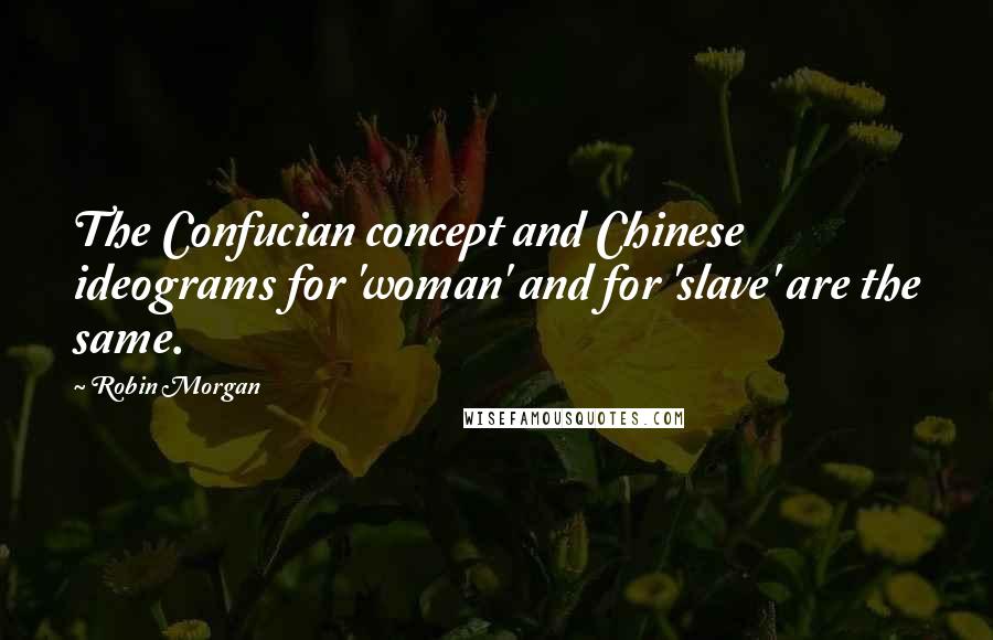Robin Morgan Quotes: The Confucian concept and Chinese ideograms for 'woman' and for 'slave' are the same.