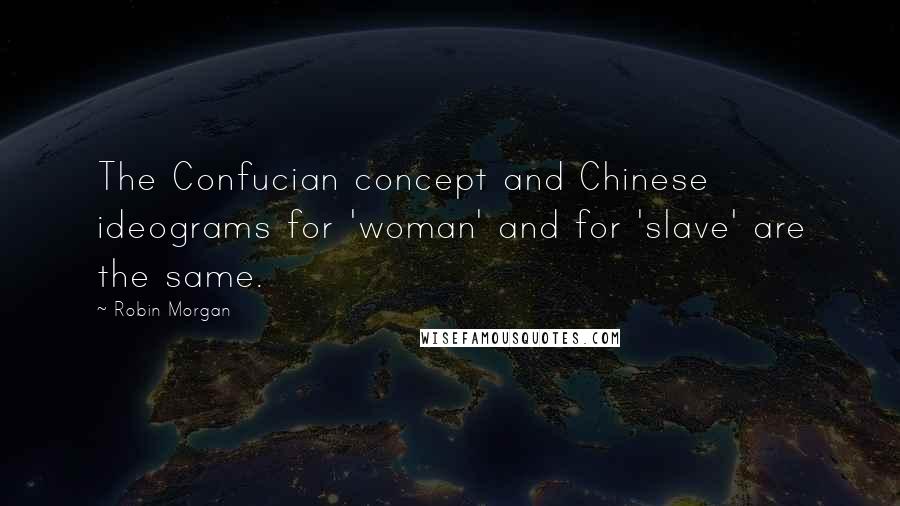 Robin Morgan Quotes: The Confucian concept and Chinese ideograms for 'woman' and for 'slave' are the same.