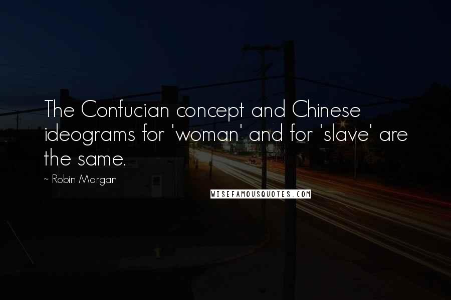 Robin Morgan Quotes: The Confucian concept and Chinese ideograms for 'woman' and for 'slave' are the same.