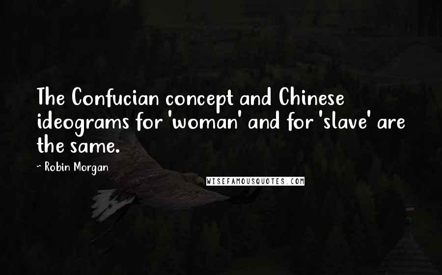 Robin Morgan Quotes: The Confucian concept and Chinese ideograms for 'woman' and for 'slave' are the same.