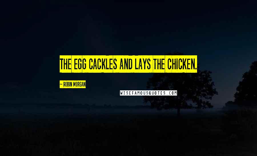 Robin Morgan Quotes: The egg cackles and lays the chicken.