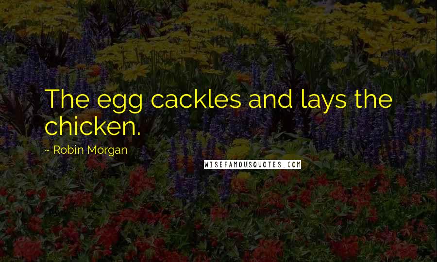 Robin Morgan Quotes: The egg cackles and lays the chicken.