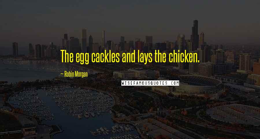 Robin Morgan Quotes: The egg cackles and lays the chicken.