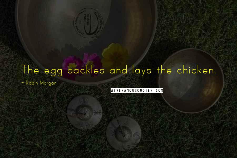 Robin Morgan Quotes: The egg cackles and lays the chicken.