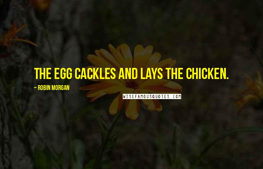 Robin Morgan Quotes: The egg cackles and lays the chicken.