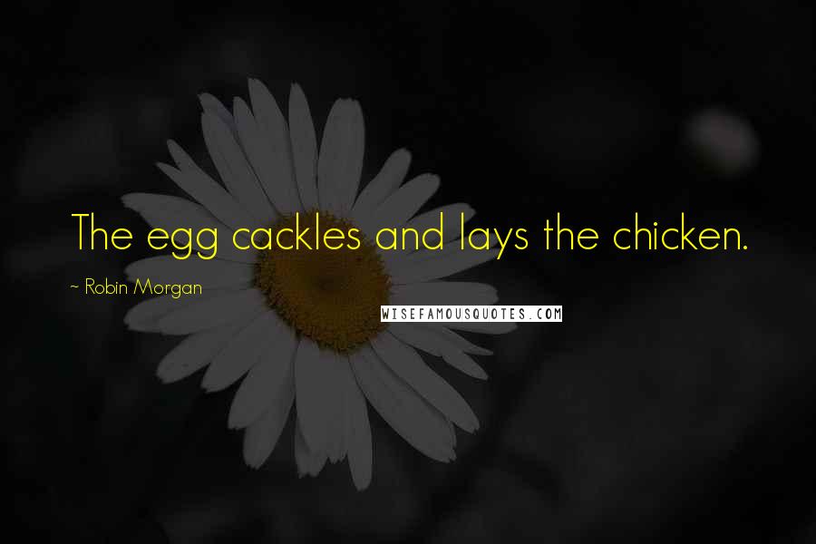 Robin Morgan Quotes: The egg cackles and lays the chicken.