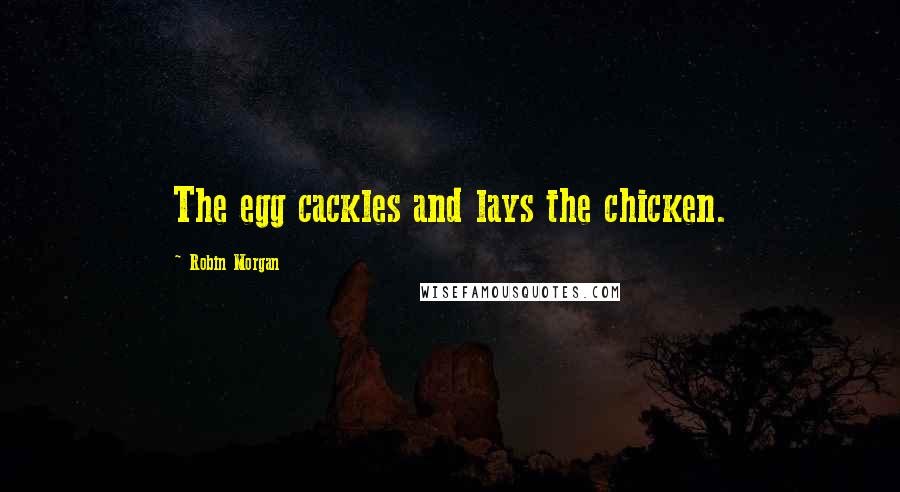 Robin Morgan Quotes: The egg cackles and lays the chicken.