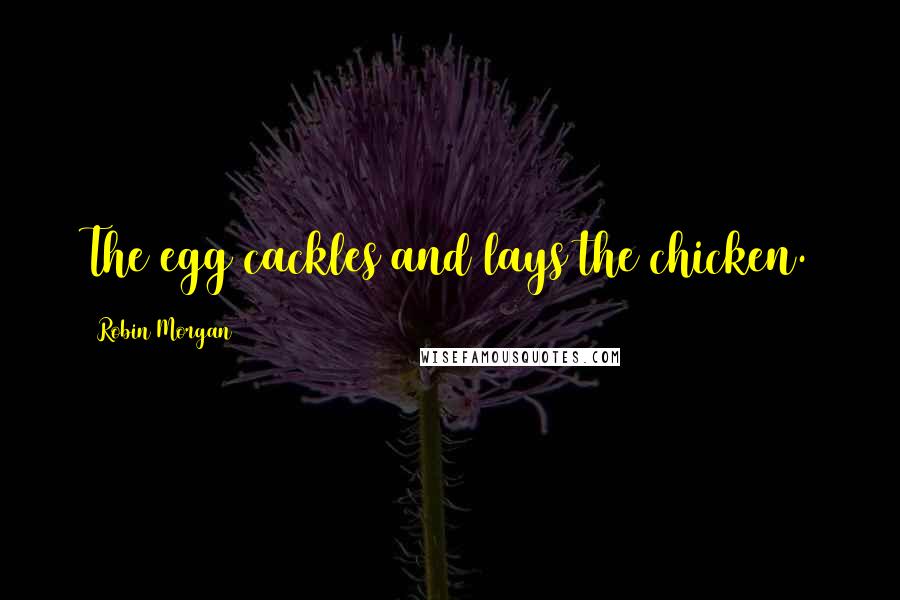 Robin Morgan Quotes: The egg cackles and lays the chicken.