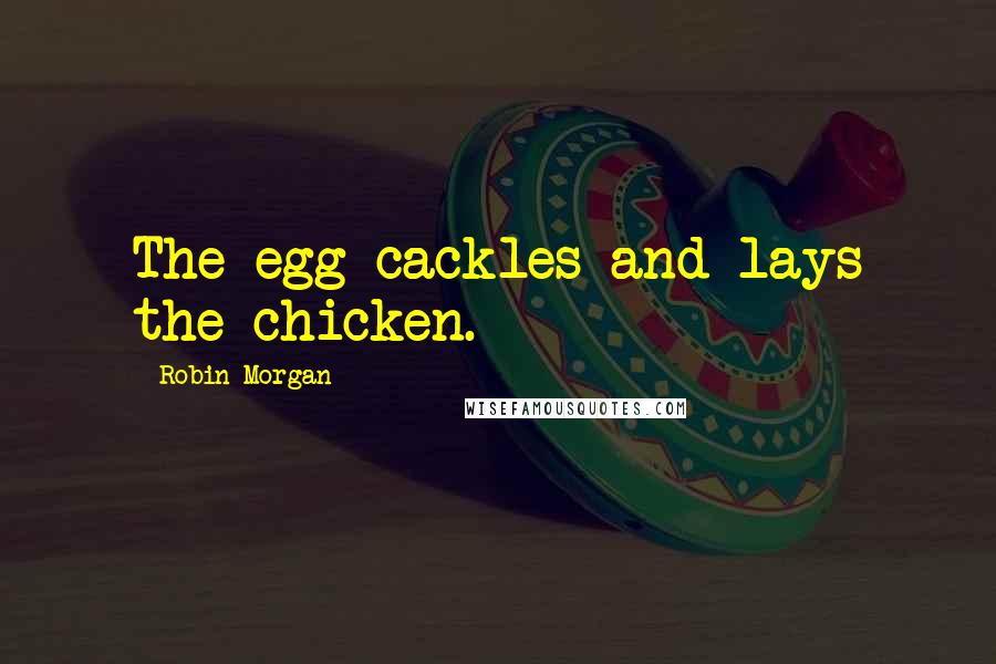 Robin Morgan Quotes: The egg cackles and lays the chicken.