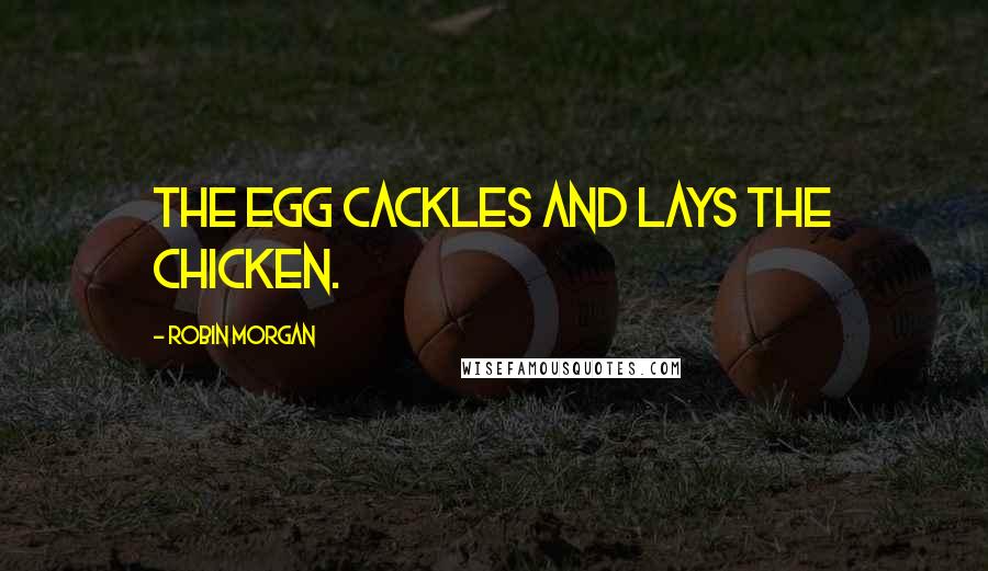 Robin Morgan Quotes: The egg cackles and lays the chicken.