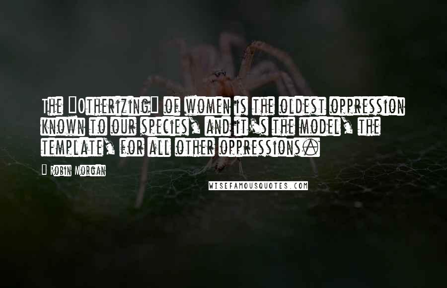 Robin Morgan Quotes: The "Otherizing" of women is the oldest oppression known to our species, and it's the model, the template, for all other oppressions.