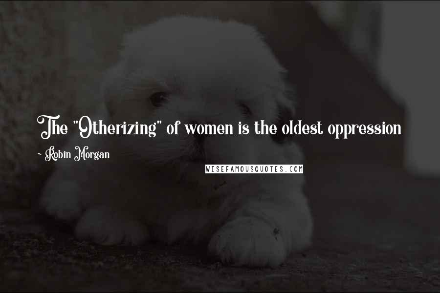 Robin Morgan Quotes: The "Otherizing" of women is the oldest oppression known to our species, and it's the model, the template, for all other oppressions.