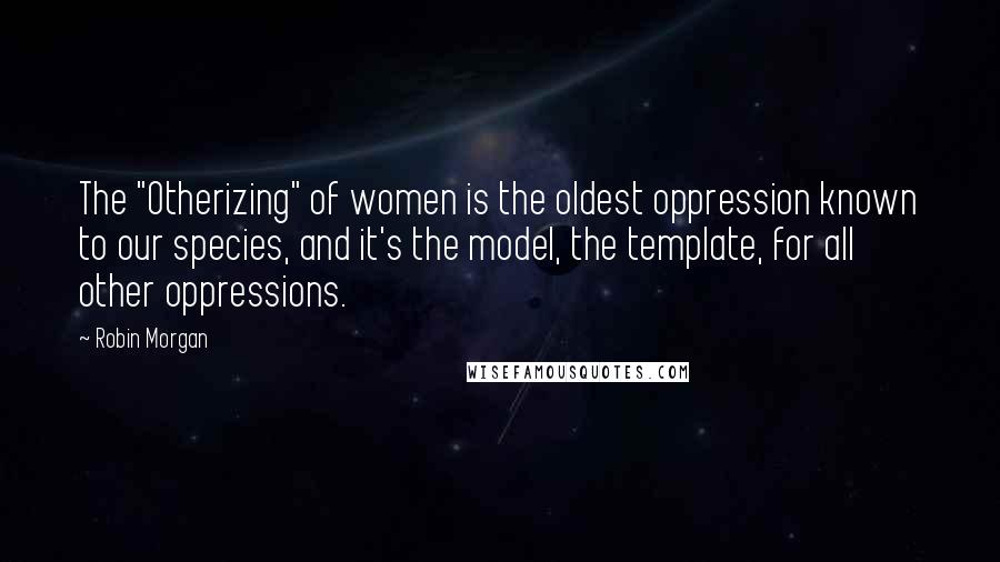 Robin Morgan Quotes: The "Otherizing" of women is the oldest oppression known to our species, and it's the model, the template, for all other oppressions.