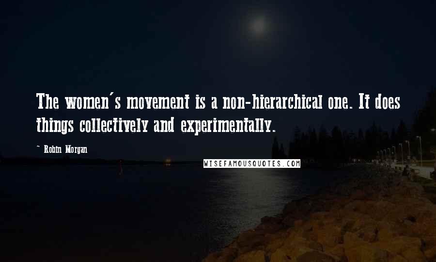 Robin Morgan Quotes: The women's movement is a non-hierarchical one. It does things collectively and experimentally.