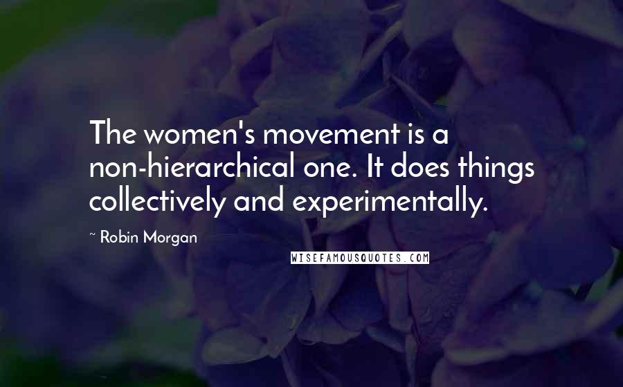 Robin Morgan Quotes: The women's movement is a non-hierarchical one. It does things collectively and experimentally.