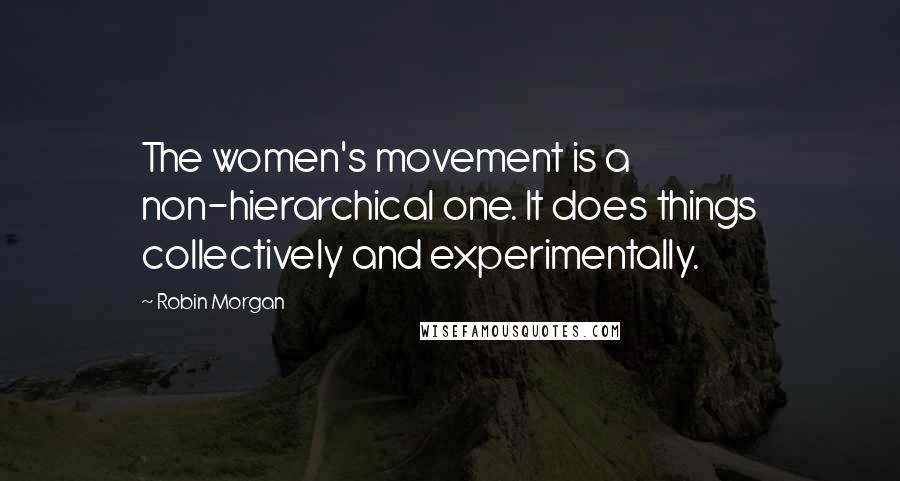 Robin Morgan Quotes: The women's movement is a non-hierarchical one. It does things collectively and experimentally.