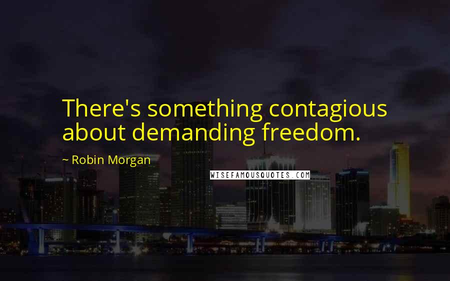 Robin Morgan Quotes: There's something contagious about demanding freedom.