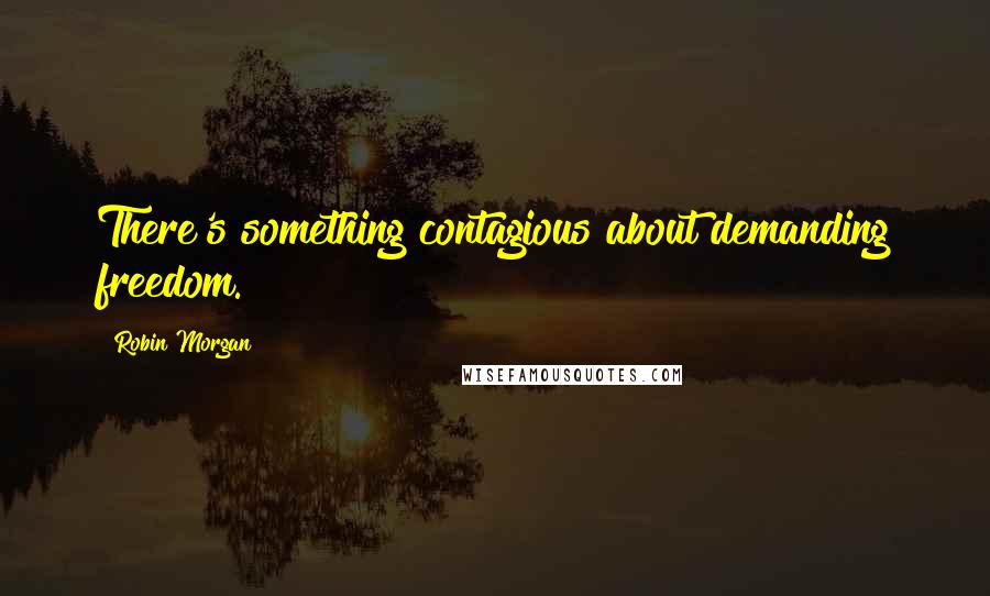 Robin Morgan Quotes: There's something contagious about demanding freedom.