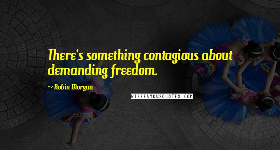 Robin Morgan Quotes: There's something contagious about demanding freedom.